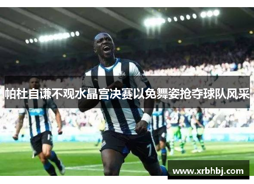 帕杜自谦不观水晶宫决赛以免舞姿抢夺球队风采 帕杜自谦不观水晶宫决赛以免舞姿抢夺球队风采
