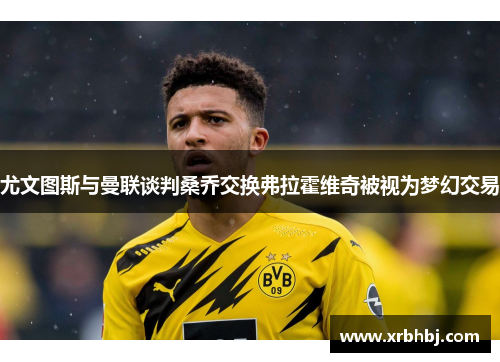 尤文图斯与曼联谈判桑乔交换弗拉霍维奇被视为梦幻交易