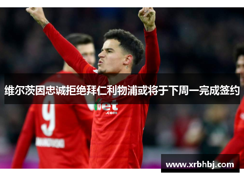 维尔茨因忠诚拒绝拜仁利物浦或将于下周一完成签约 维尔茨因忠诚拒绝拜仁利物浦或将于下周一完成签约