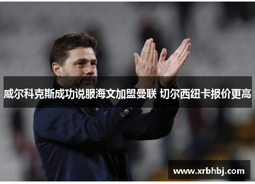 威尔科克斯成功说服海文加盟曼联 切尔西纽卡报价更高 威尔科克斯成功说服海文加盟曼联 切尔西纽卡报价更高