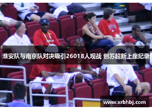 淮安队与南京队对决吸引26018人观战 创苏超新上座纪录 淮安队与南京队对决吸引26018人观战 创苏超新上座纪录