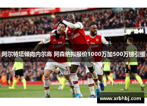 阿尔特塔倾向内尔高 阿森纳拟报价1000万加500万镑引援 阿尔特塔倾向内尔高 阿森纳拟报价1000万加500万镑引援