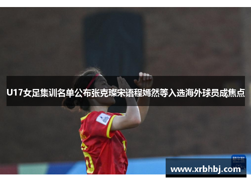 U17女足集训名单公布张克璨宋语程嫣然等入选海外球员成焦点 U17女足集训名单公布张克璨宋语程嫣然等入选海外球员成焦点