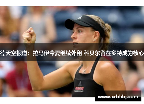 德天空报道:拉马伊今夏继续外租 科贝尔留在多特成为核心 德天空报道:拉马伊今夏继续外租 科贝尔留在多特成为核心