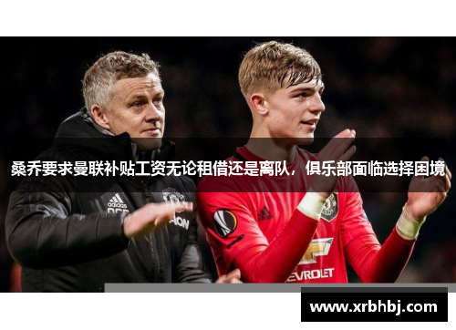 桑乔要求曼联补贴工资无论租借还是离队,俱乐部面临选择困境 桑乔要求曼联补贴工资无论租借还是离队,俱乐部面临选择困境