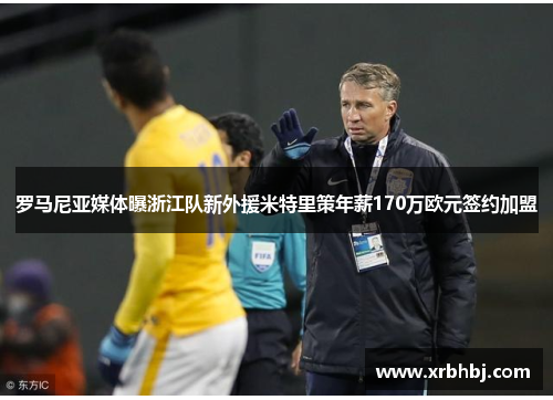 罗马尼亚媒体曝浙江队新外援米特里策年薪170万欧元签约加盟 罗马尼亚媒体曝浙江队新外援米特里策年薪170万欧元签约加盟