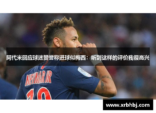 阿代米回应球迷赞誉称进球似梅西:听到这样的评价我很高兴 阿代米回应球迷赞誉称进球似梅西:听到这样的评价我很高兴