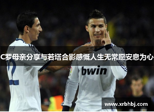 C罗母亲分享与若塔合影感慨人生无常愿安息为心 C罗母亲分享与若塔合影感慨人生无常愿安息为心