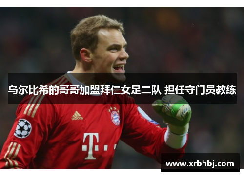 乌尔比希的哥哥加盟拜仁女足二队 担任守门员教练 乌尔比希的哥哥加盟拜仁女足二队 担任守门员教练